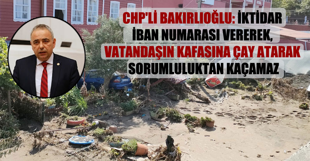 CHP’li Bakırlıoğlu: İktidar İBAN numarası vererek, vatandaşın kafasına çay atarak sorumluluktan kaçamaz