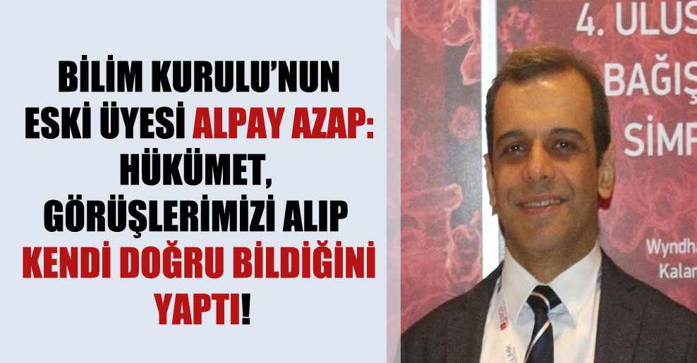 Bilim Kurulu’nun eski üyesi Alpay Azap: Hükümet, görüşlerimizi alıp kendi doğru bildiğini yaptı!