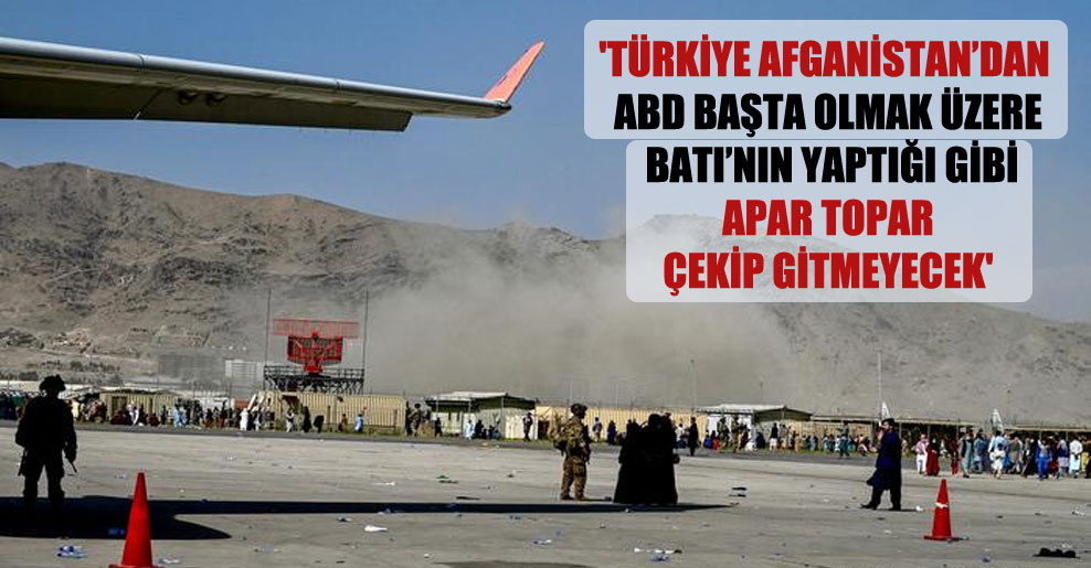 ‘Türkiye Afganistan’dan ABD başta olmak üzere Batı’nın yaptığı gibi apar topar çekip gitmeyecek’