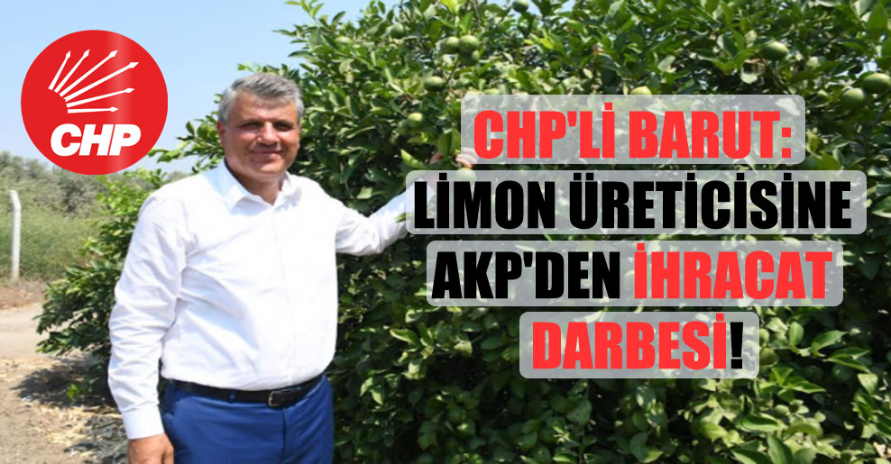 CHP’li Barut: Limon üreticisine AKP’den ihracat darbesi!