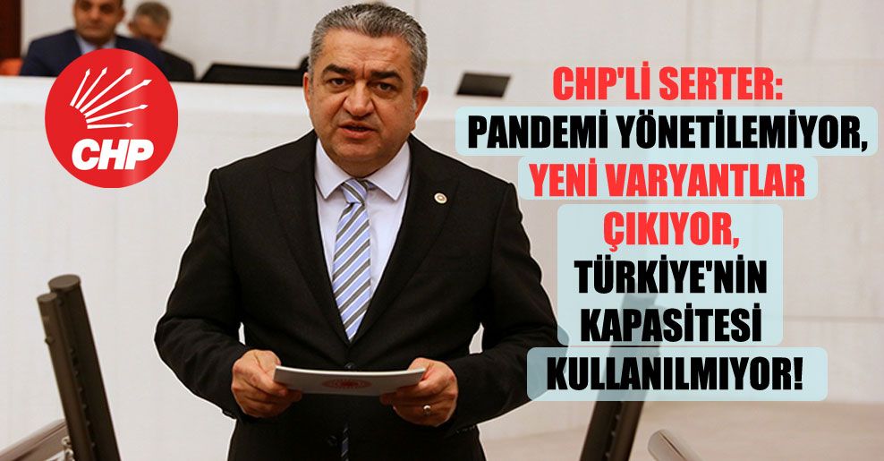 CHP’li Serter: Pandemi yönetilemiyor, yeni varyantlar çıkıyor, Türkiye’nin kapasitesi kullanılmıyor!