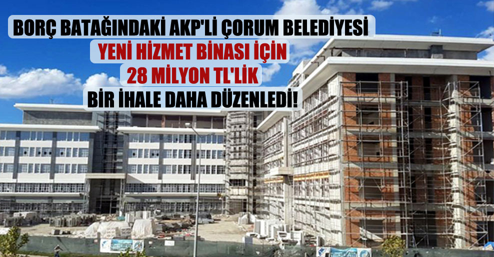 Borç batağındaki AKP’li Çorum Belediyesi yeni hizmet binası için 28 milyon TL’lik bir ihale daha düzenledi!