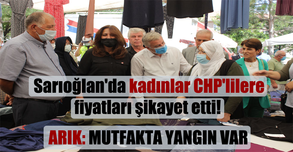 Sarıoğlan’da kadınlar CHP’lilere fiyatları şikayet etti!  Arık: Mutfakta yangın var