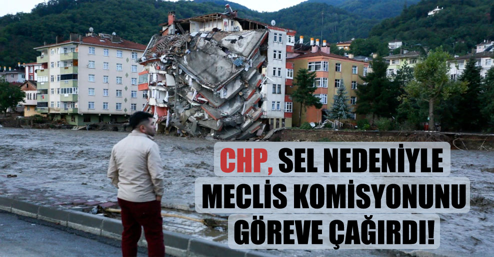 CHP, sel nedeniyle Meclis komisyonunu göreve çağırdı!