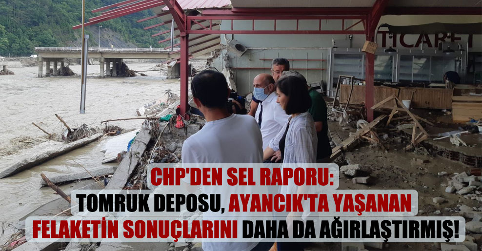 CHP’den sel raporu: Tomruk deposu, Ayancık’ta yaşanan felaketin sonuçlarını daha da ağırlaştırmış!