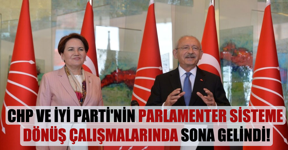 CHP ve İYİ Parti’nin parlamenter sisteme dönüş çalışmalarında sona gelindi!