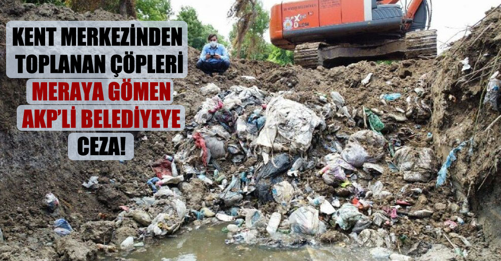Kent merkezinden toplanan çöpleri meraya gömen AKP’li belediyeye ceza!