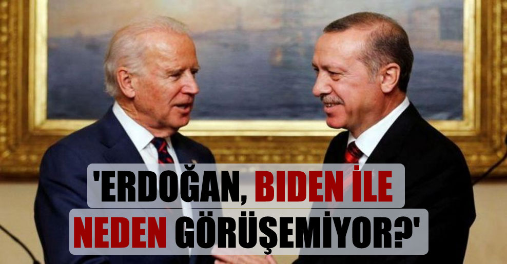 ‘Erdoğan, Biden ile neden görüşemiyor?’