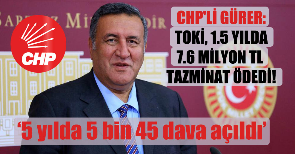CHP’li Gürer: TOKİ, 1.5 yılda 7.6 milyon TL tazminat ödedi!