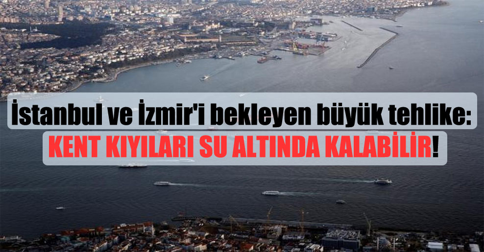 İstanbul ve İzmir’i bekleyen büyük tehlike: Kent kıyıları su altında kalabilir!