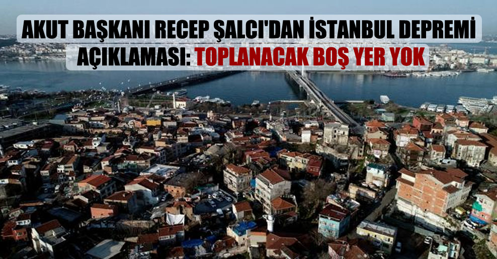 AKUT Başkanı Recep Şalcı’dan İstanbul depremi açıklaması: Toplanacak boş yer yok