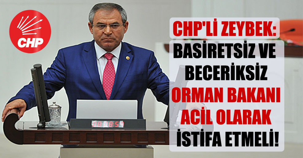CHP’li Zeybek: Basiretsiz ve beceriksiz Orman Bakanı acil olarak istifa etmeli!
