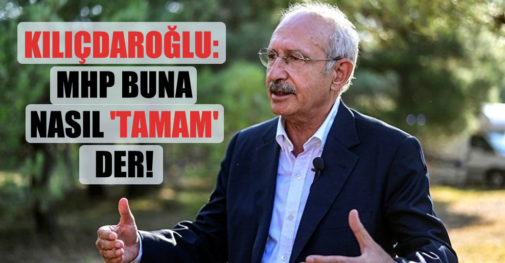 Kılıçdaroğlu: MHP buna nasıl ‘tamam’ der!