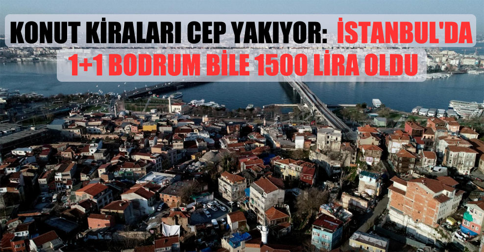 Konut kiraları cep yakıyor:  İstanbul’da 1+1 bodrum bile 1500 lira oldu