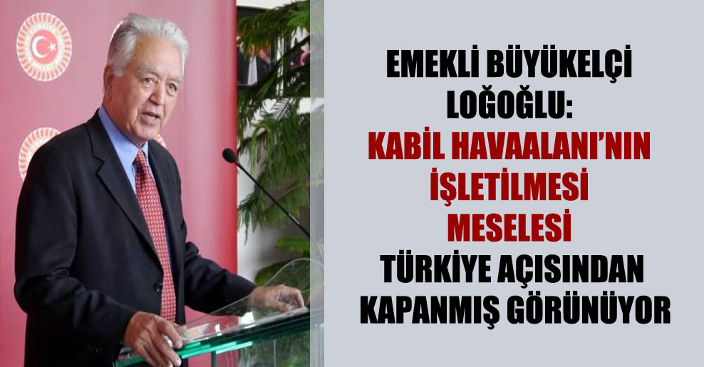 Emekli Büyükelçi Loğoğlu: Kabil Havaalanı’nın işletilmesi meselesi Türkiye açısından kapanmış görünüyor