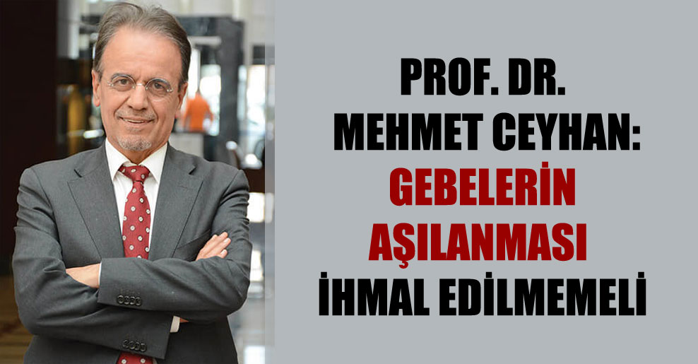 Prof. Dr. Mehmet Ceyhan: Gebelerin aşılanması ihmal edilmemeli