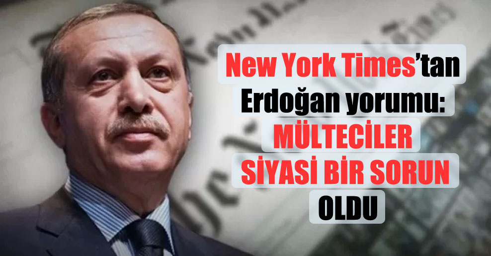 New York Times’tan Erdoğan yorumu: Mülteciler siyasi bir sorun oldu