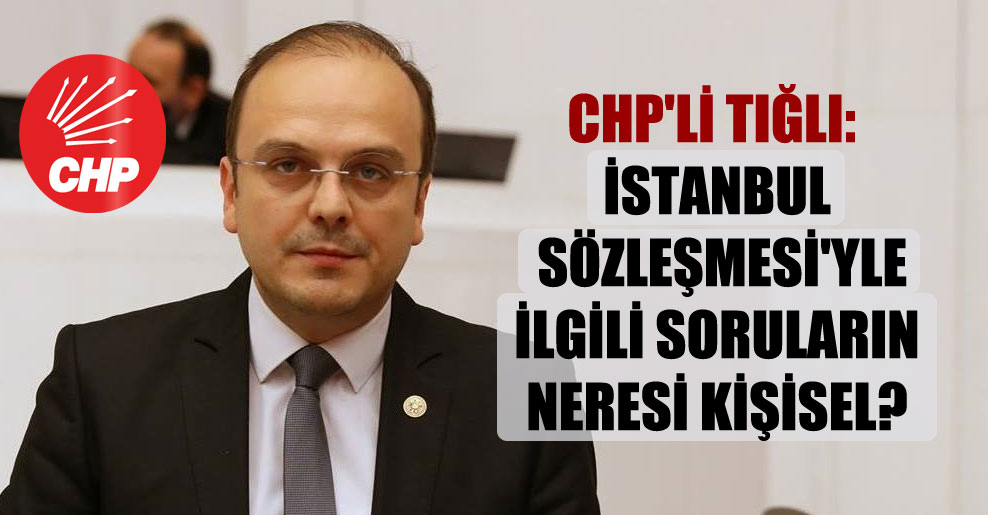 CHP’li Tığlı: İstanbul Sözleşmesi’yle ilgili soruların neresi kişisel?