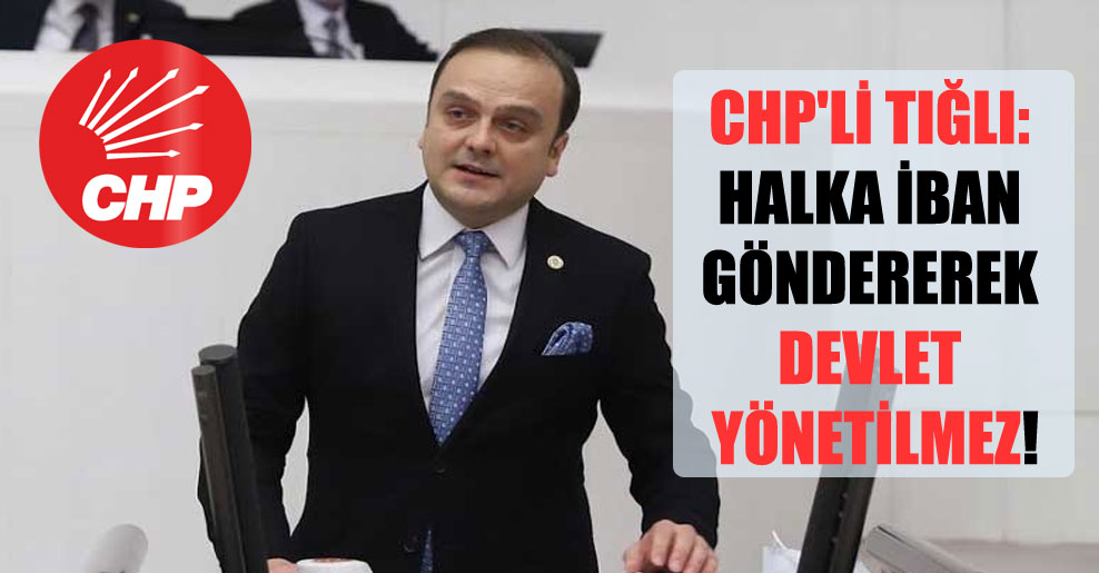 CHP’li Tığlı: Halka İBAN göndererek Devlet yönetilmez!