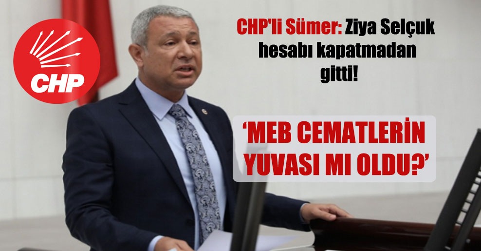 CHP’li Sümer: Ziya Selçuk hesabı kapatmadan gitti!