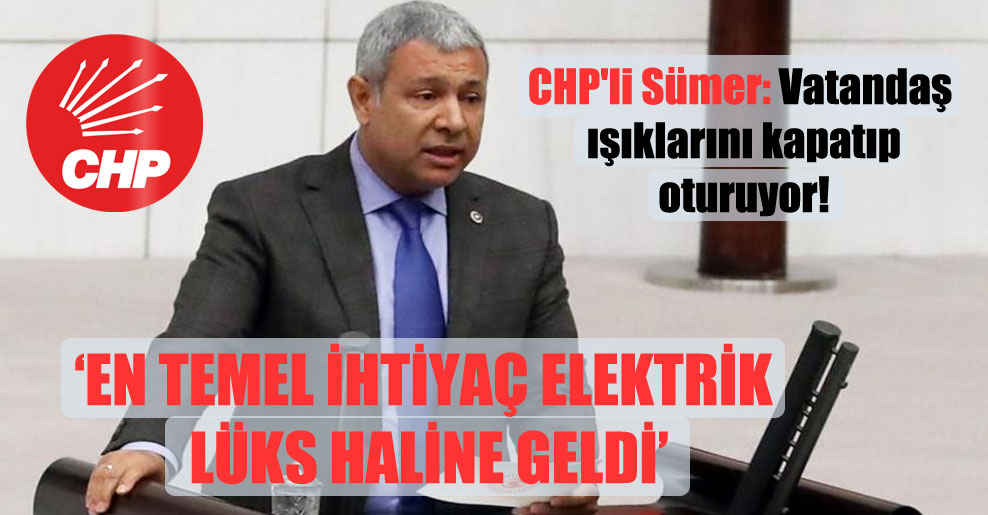 CHP’li Sümer: Vatandaş ışıklarını kapatıp oturuyor!