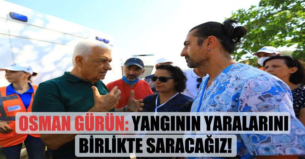 Osman Gürün: Yangının yaralarını birlikte saracağız!