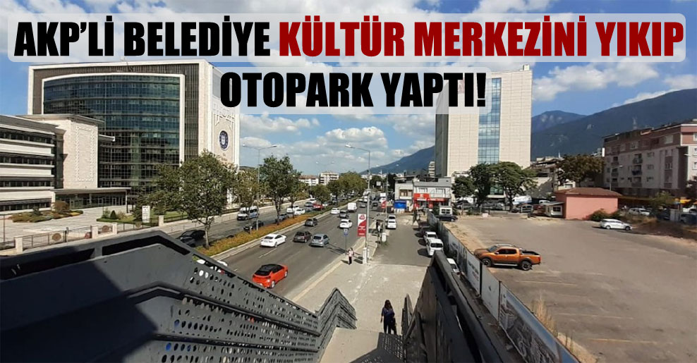 AKP’li Belediye kültür merkezini yıkıp otopark yaptı!