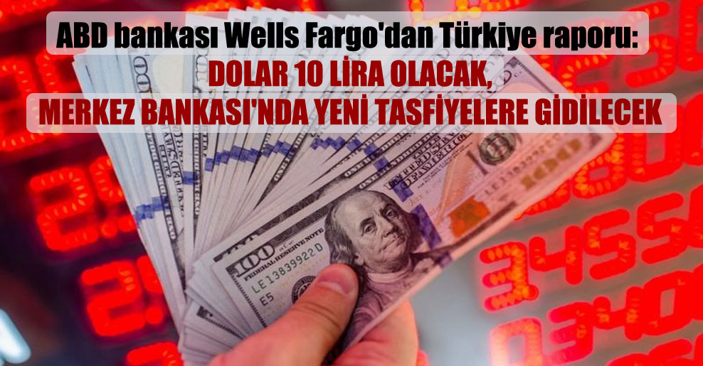 ABD bankası Wells Fargo’dan Türkiye raporu: Dolar 10 lira olacak, Merkez Bankası’nda yeni tasfiyelere gidilecek