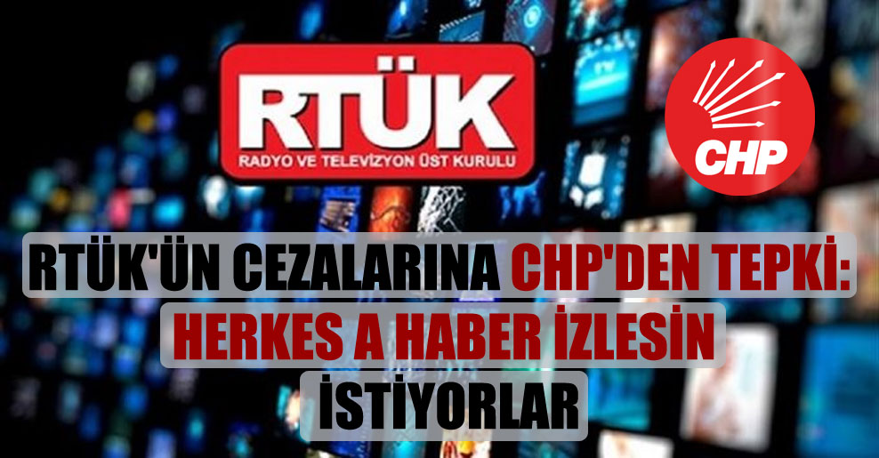 RTÜK’ün cezalarına CHP’den tepki: Herkes A Haber izlesin istiyorlar