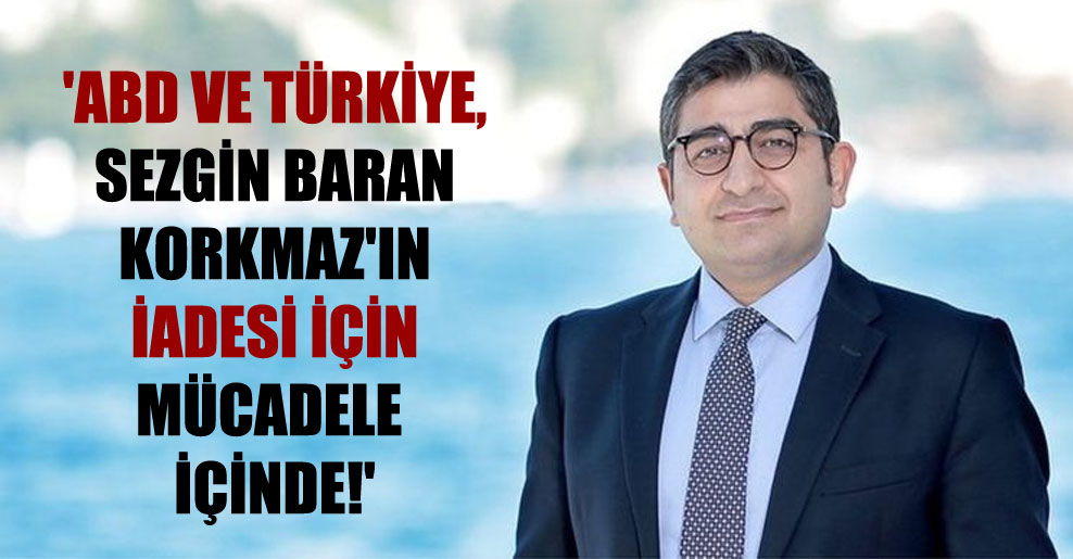 ‘ABD ve Türkiye, Sezgin Baran Korkmaz’ın iadesi için mücadele içinde!’