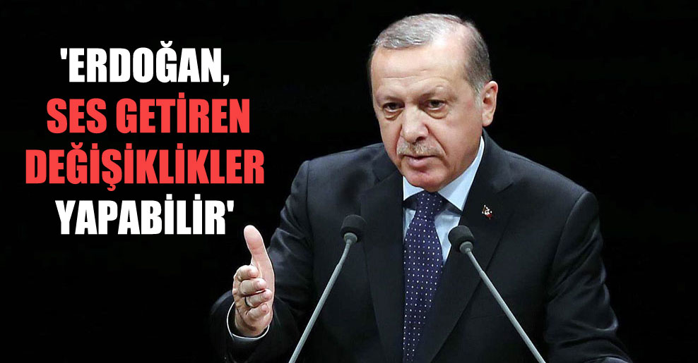 ‘Erdoğan, ses getiren değişiklikler yapabilir’