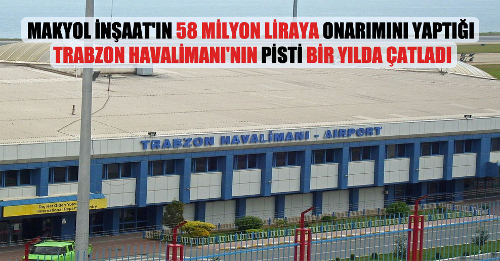 Makyol İnşaat’ın 58 milyon liraya onarımını yaptığı Trabzon Havalimanı’nın pisti bir yılda çatladı