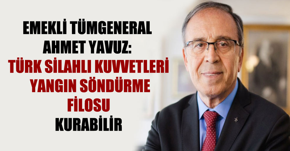 Emekli Tümgeneral Ahmet Yavuz: Türk Silahlı Kuvvetleri yangın söndürme filosu kurabilir