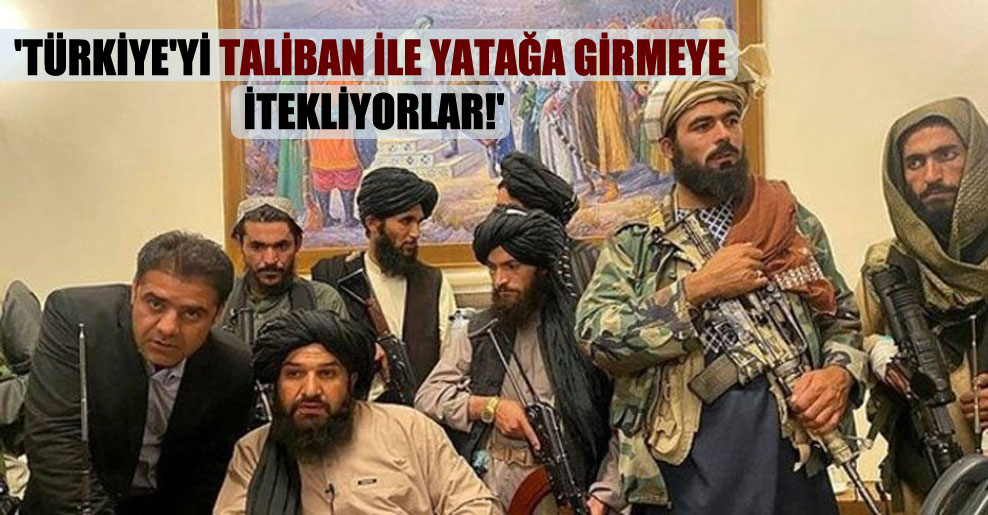 ‘Türkiye’yi Taliban ile yatağa girmeye itekliyorlar!’