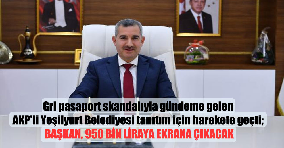 Gri pasaport skandalıyla gündeme gelen AKP’li Yeşilyurt Belediyesi tanıtım için harekete geçti; başkan, 950 bin liraya ekrana çıkacak