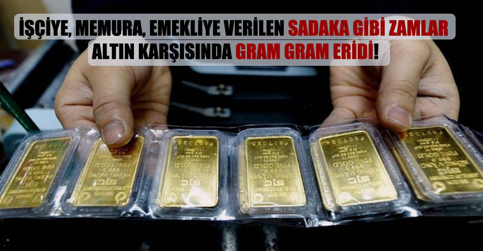 İşçiye, memura, emekliye verilen sadaka gibi zamlar altın karşısında gram gram eridi!