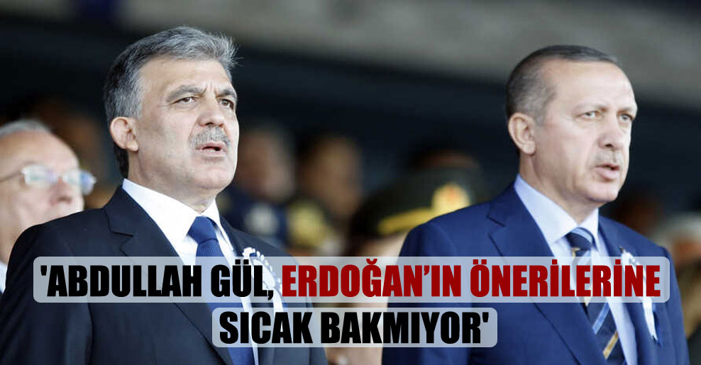 ‘Abdullah Gül, Erdoğan’ın önerilerine sıcak bakmıyor’