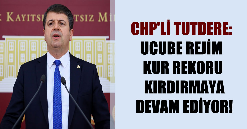 CHP’li Tutdere: Ucube rejim kur rekoru kırdırmaya devam ediyor!