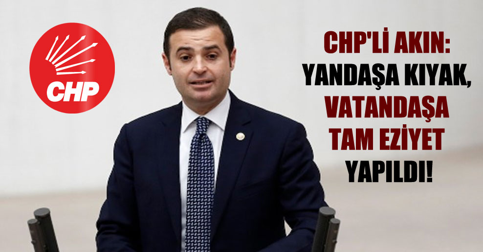 CHP’li Akın: Yandaşa kıyak, vatandaşa tam eziyet yapıldı!