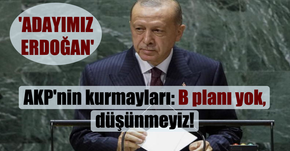 AKP’nin kurmayları: B planı yok, düşünmeyiz! ‘Adayımız Erdoğan’