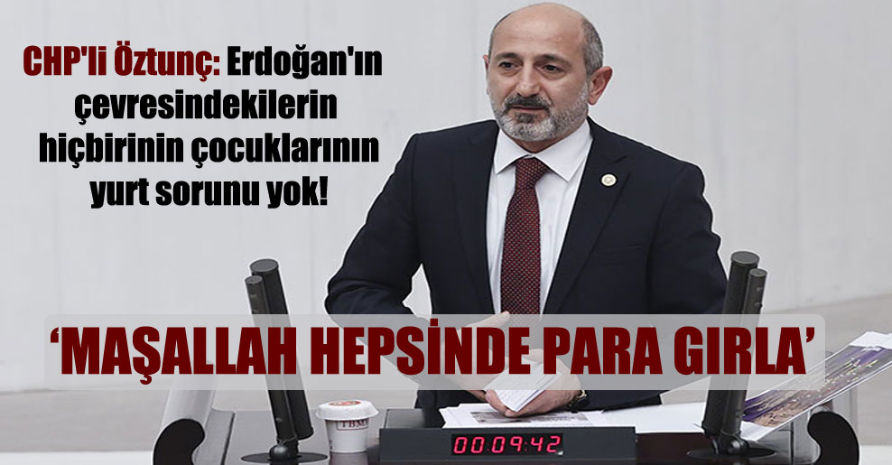 CHP’li Öztunç: Erdoğan’ın çevresindekilerin hiçbirinin çocuklarının yurt sorunu yok!