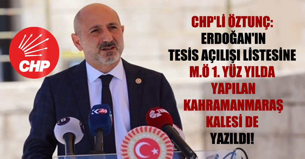 CHP’li Öztunç: Erdoğan’ın tesis açılışı listesine M.Ö 1. yüz yılda yapılan Kahramanmaraş Kalesi de yazıldı!