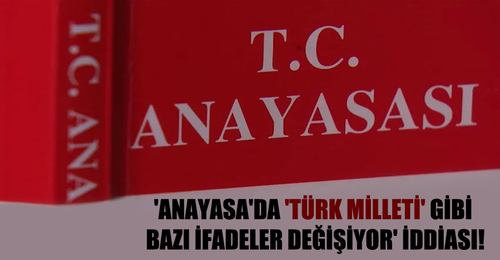 ‘Anayasa’da ‘Türk milleti’ gibi bazı ifadeler değişiyor’ iddiası!