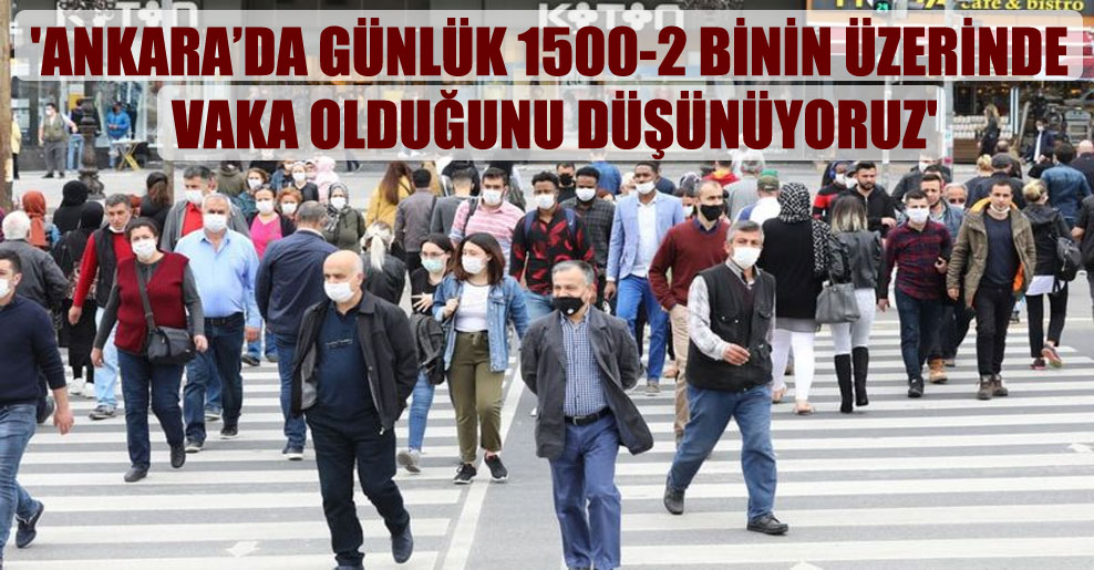 ‘Ankara’da günlük 1500-2 binin üzerinde vaka olduğunu düşünüyoruz’