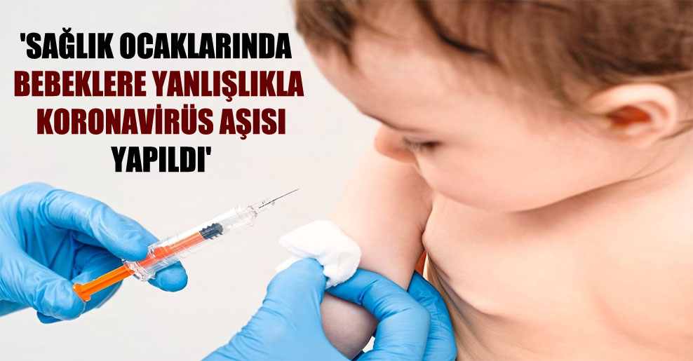 ‘Sağlık ocaklarında bebeklere yanlışlıkla koronavirüs aşısı yapıldı’