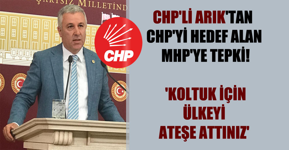 CHP’li Arık’tan CHP’yi hedef alan MHP’ye tepki!  ‘Koltuk için ülkeyi ateşe attınız’