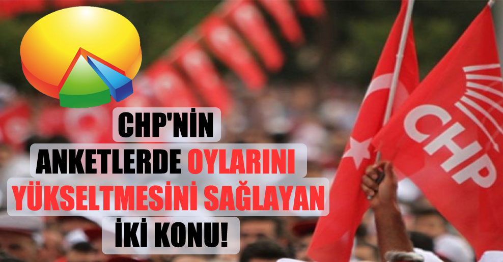 CHP’nin anketlerde oylarını yükseltmesini sağlayan iki konu!
