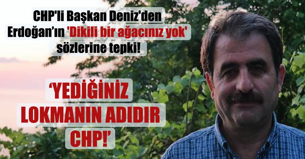 CHP’li Başkan Deniz’den Erdoğan’ın ‘dikili bir ağacınız yok’ sözlerine tepki!