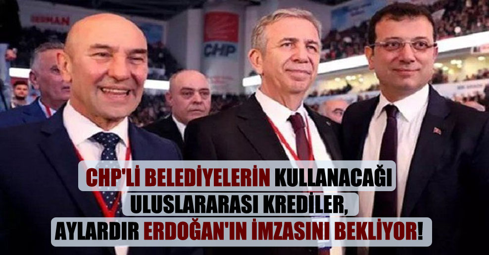 CHP’li belediyelerin kullanacağı uluslararası krediler, aylardır Erdoğan’ın imzasını bekliyor!