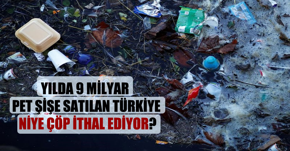 Yılda 9 milyar pet şişe satılan Türkiye niye çöp ithal ediyor?